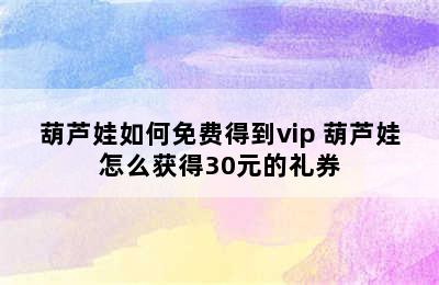 葫芦娃如何免费得到vip 葫芦娃怎么获得30元的礼券